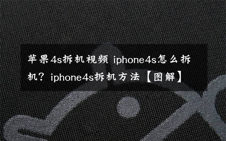 苹果4s拆机视频 iphone4s怎么拆机?iphone4s拆机方法【图解】