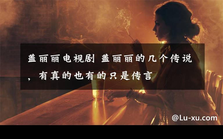 盖丽丽电视剧 盖丽丽的几个传说,有真的也有的只是传言