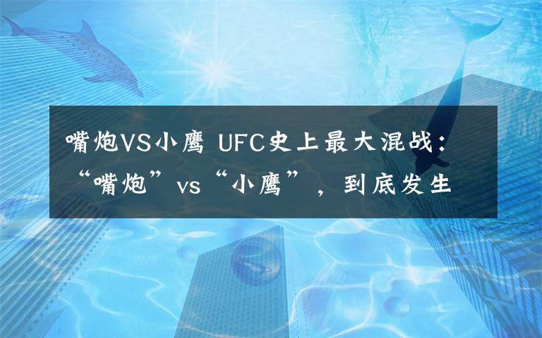 嘴炮VS小鹰 UFC史上最大混战:“嘴炮”vs“小鹰”,到底发生了什么?