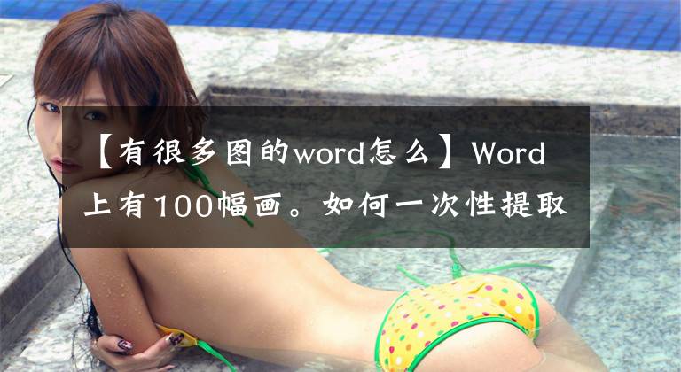 【有很多图的word怎么】Word上有100幅画。如何一次性提取出来？