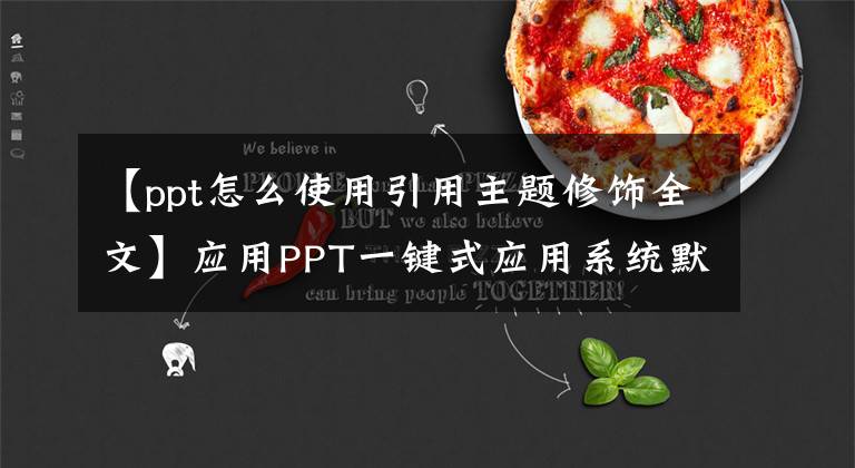 【ppt怎么使用引用主题修饰全文】应用PPT一键式应用系统默认或自制主题，立即完成页面美化