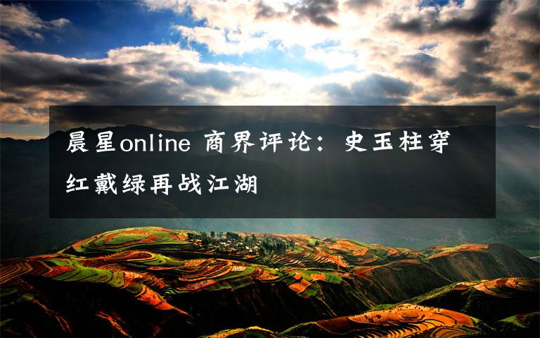 晨星online 商界评论:史玉柱穿红戴绿再战江湖