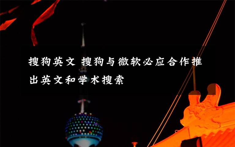搜狗英文 搜狗与微软必应合作推出英文和学术搜索
