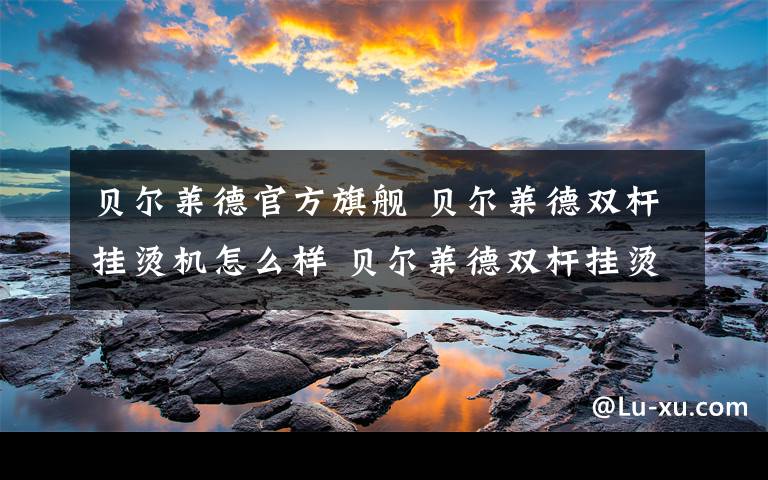 贝尔莱德官方旗舰 贝尔莱德双杆挂烫机怎么样 贝尔莱德双杆挂烫机有哪些特点【详解】