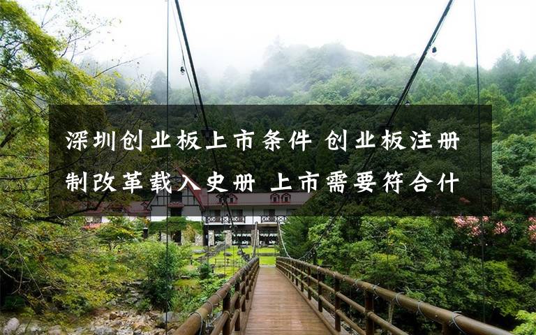 深圳创业板上市条件 创业板注册制改革载入史册 上市需要符合什么条件和要求