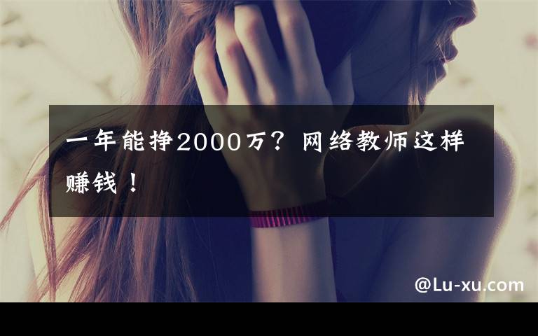 一年能挣2000万?网络教师这样赚钱!