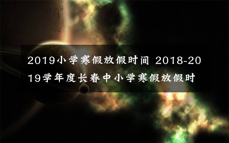 2019小学寒假放假时间 2018-2019学年度长春中小学寒假放假时间定啦!家长们看过来