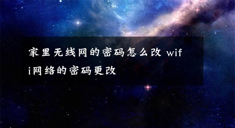 家里无线网的密码怎么改 wifi网络的密码更改