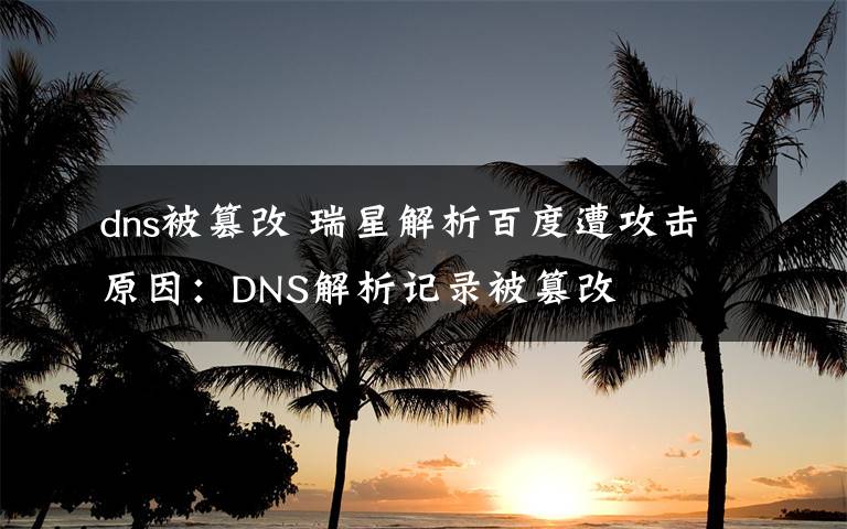 dns被篡改 瑞星解析百度遭攻击原因:DNS解析记录被篡改