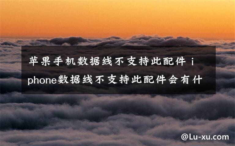 苹果手机数据线不支持此配件 iphone数据线不支持此配件会有什么情况?应该怎么办