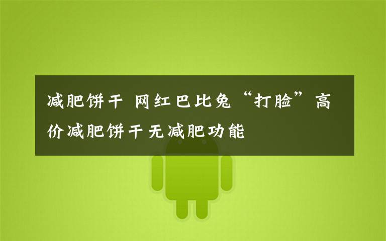 减肥饼干 网红巴比兔“打脸”高价减肥饼干无减肥功能