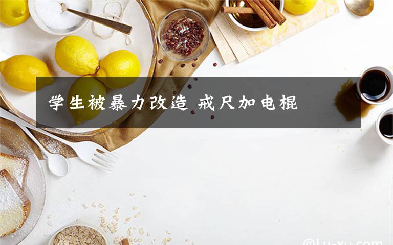 学生被暴力改造 戒尺加电棍