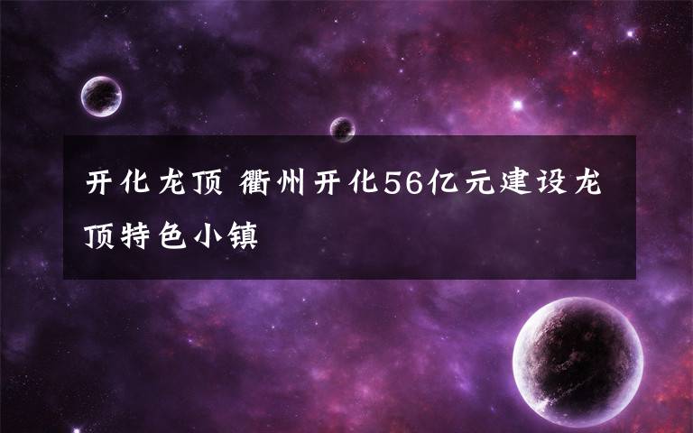 开化龙顶 衢州开化56亿元建设龙顶特色小镇
