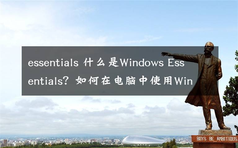 essentials 什么是Windows Essentials?如何在电脑中使用Windows Essentials