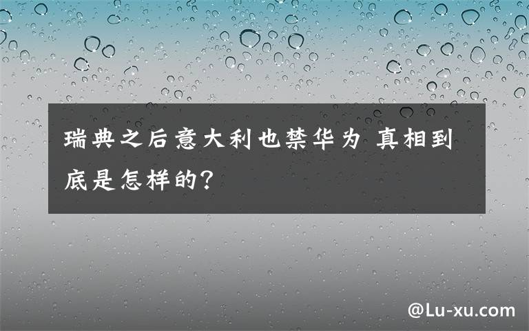 瑞典之后意大利也禁华为 真相到底是怎样的?
