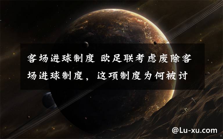 客场进球制度 欧足联考虑废除客场进球制度,这项制度为何被讨论了50年?