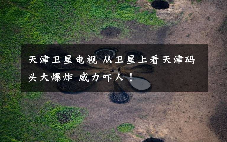 天津卫星电视 从卫星上看天津码头大爆炸 威力吓人!