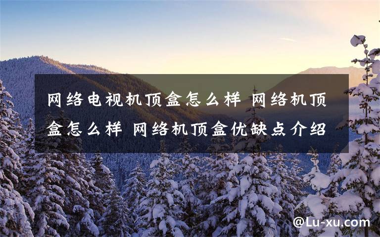 网络电视机顶盒怎么样 网络机顶盒怎么样 网络机顶盒优缺点介绍【详解】