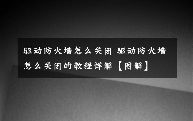 驱动防火墙怎么关闭 驱动防火墙怎么关闭的教程详解【图解】