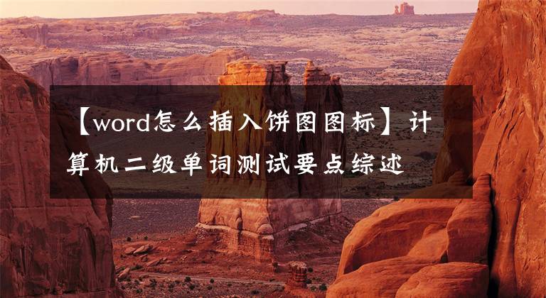 【word怎么插入饼图图标】计算机二级单词测试要点综述