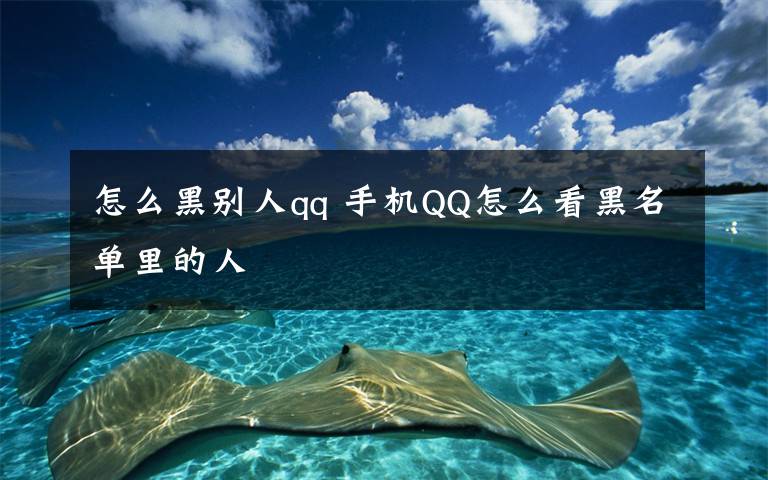 怎么黑别人qq 手机QQ怎么看黑名单里的人