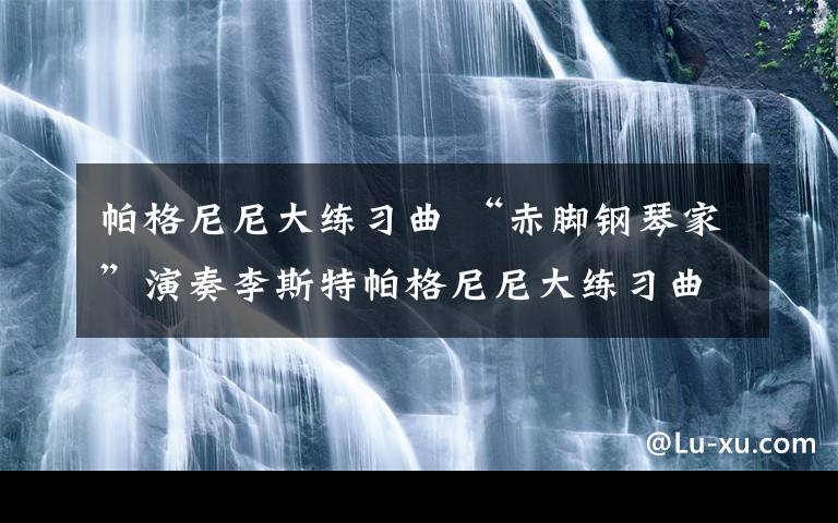 帕格尼尼大练习曲 “赤脚钢琴家”演奏李斯特帕格尼尼大练习曲第五首《狩猎》