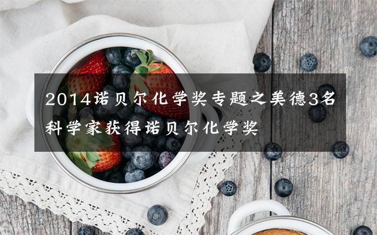 2014诺贝尔化学奖专题之美德3名科学家获得诺贝尔化学奖