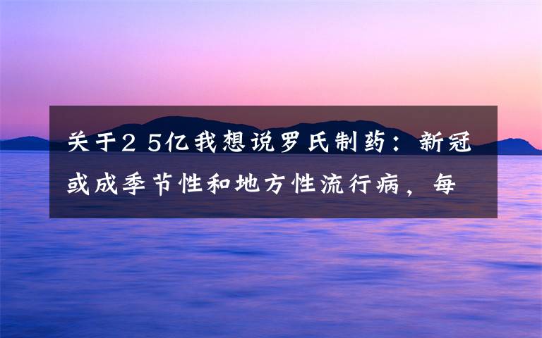 关于2 5亿我想说罗氏制药:新冠或成季节性和地方性流行病,每年新增2-5亿例病例