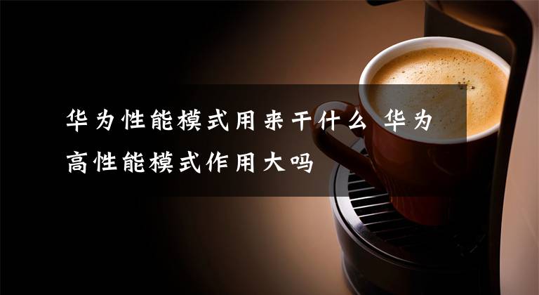 华为性能模式用来干什么 华为高性能模式作用大吗