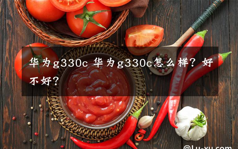 华为g330c 华为g330c怎么样?好不好?
