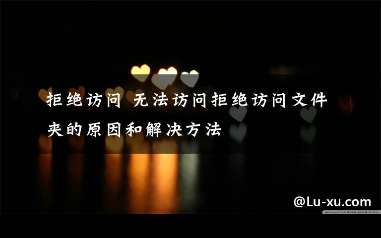 拒绝访问 无法访问拒绝访问文件夹的原因和解决方法