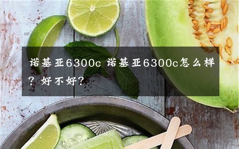 诺基亚6300c 诺基亚6300c怎么样?好不好?