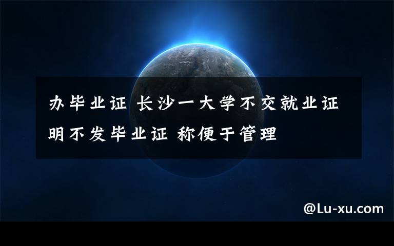 办毕业证 长沙一大学不交就业证明不发毕业证 称便于管理