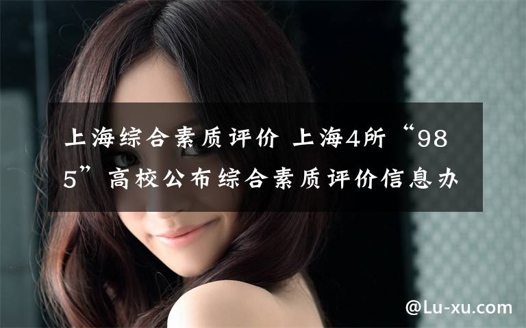 上海综合素质评价 上海4所“985”高校公布综合素质评价信息办法：不再只看分数