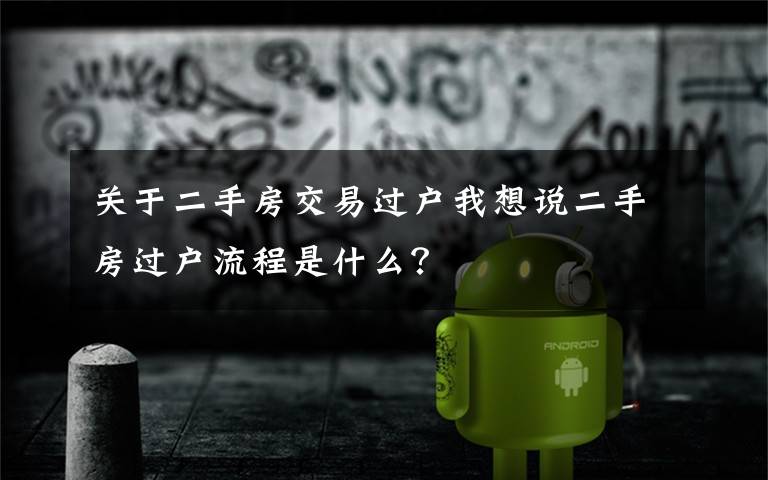 关于二手房交易过户我想说二手房过户流程是什么?