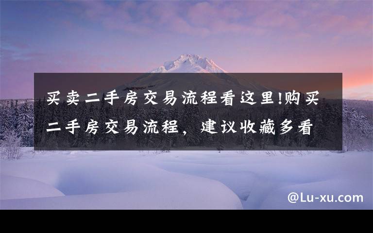 买卖二手房交易流程看这里!购买二手房交易流程,建议收藏多看几遍;买房不再上当受骗