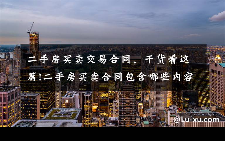 二手房买卖交易合同，干货看这篇!二手房买卖合同包含哪些内容