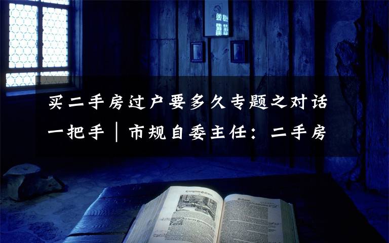 买二手房过户要多久专题之对话一把手|市规自委主任:二手房过户一天就能领证