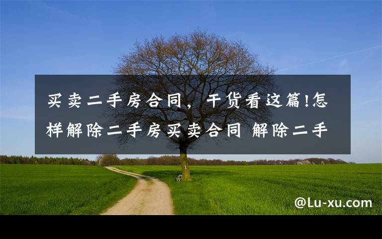 买卖二手房合同，干货看这篇!怎样解除二手房买卖合同 解除二手房买卖合同方法