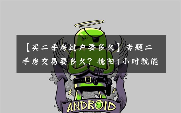 【买二手房过户要多久】专题二手房交易要多久?德阳1小时就能办结