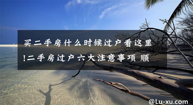买二手房什么时候过户看这里!二手房过户六大注意事项 顺利过户没纠纷