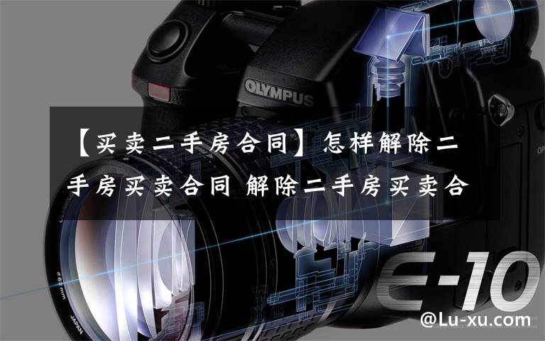 【买卖二手房合同】怎样解除二手房买卖合同 解除二手房买卖合同方法
