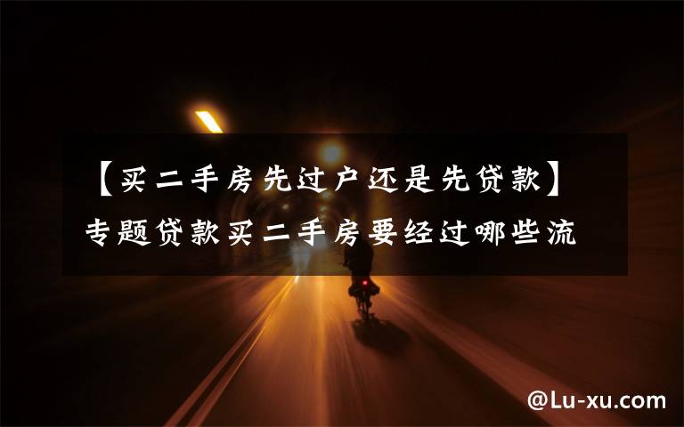 【买二手房先过户还是先贷款】专题贷款买二手房要经过哪些流程?没那么复杂
