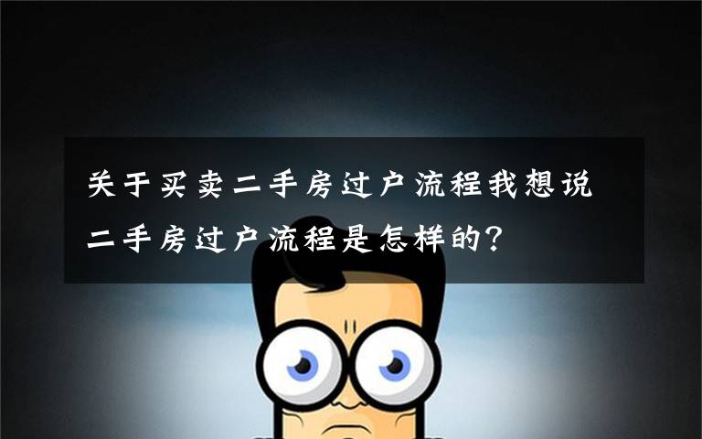 关于买卖二手房过户流程我想说二手房过户流程是怎样的?