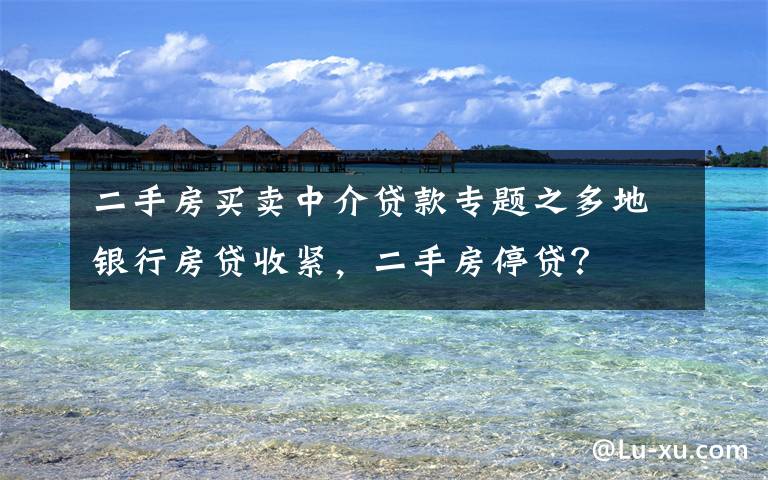 二手房买卖中介贷款专题之多地银行房贷收紧,二手房停贷?