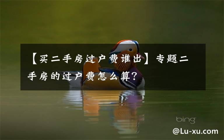 【买二手房过户费谁出】专题二手房的过户费怎么算?