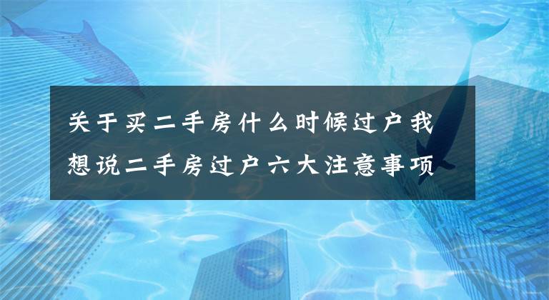 关于买二手房什么时候过户我想说二手房过户六大注意事项 顺利过户没纠纷