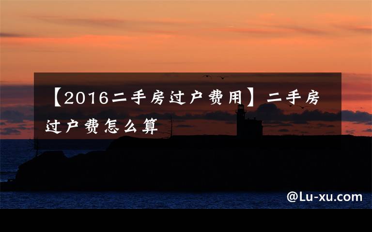 【2016二手房过户费用】二手房过户费怎么算