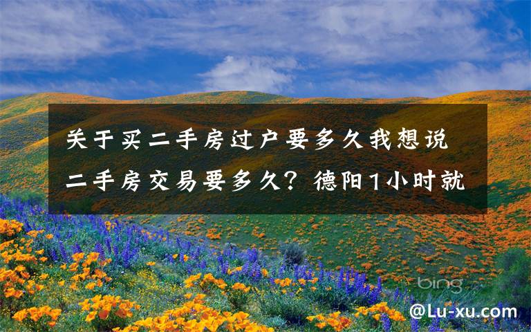 关于买二手房过户要多久我想说二手房交易要多久?德阳1小时就能办结