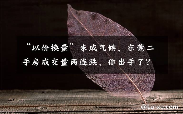 “以价换量”未成气候,东莞二手房成交量两连跌,你出手了?